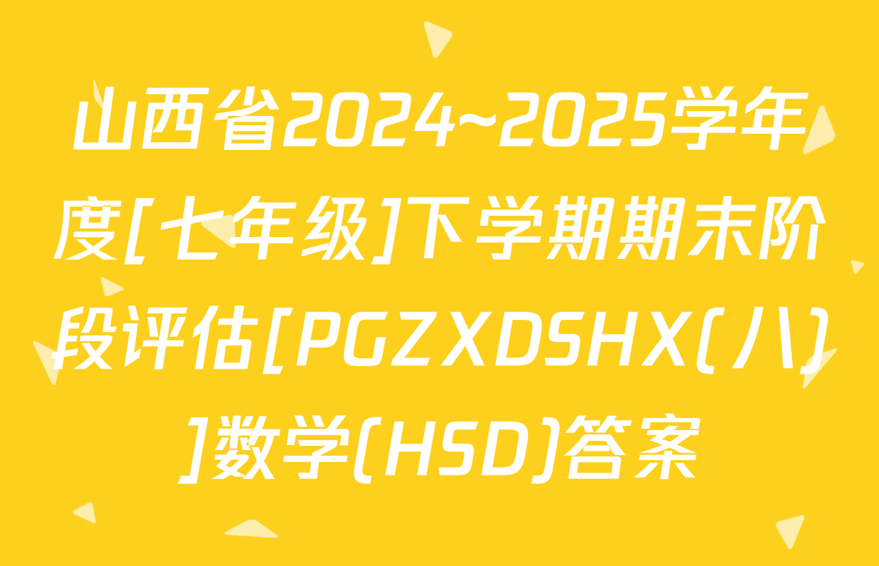 山西省2024~2025学年度[七年级]下学期期末阶段评估[PGZXDSHX(八)]数学(HSD)答案