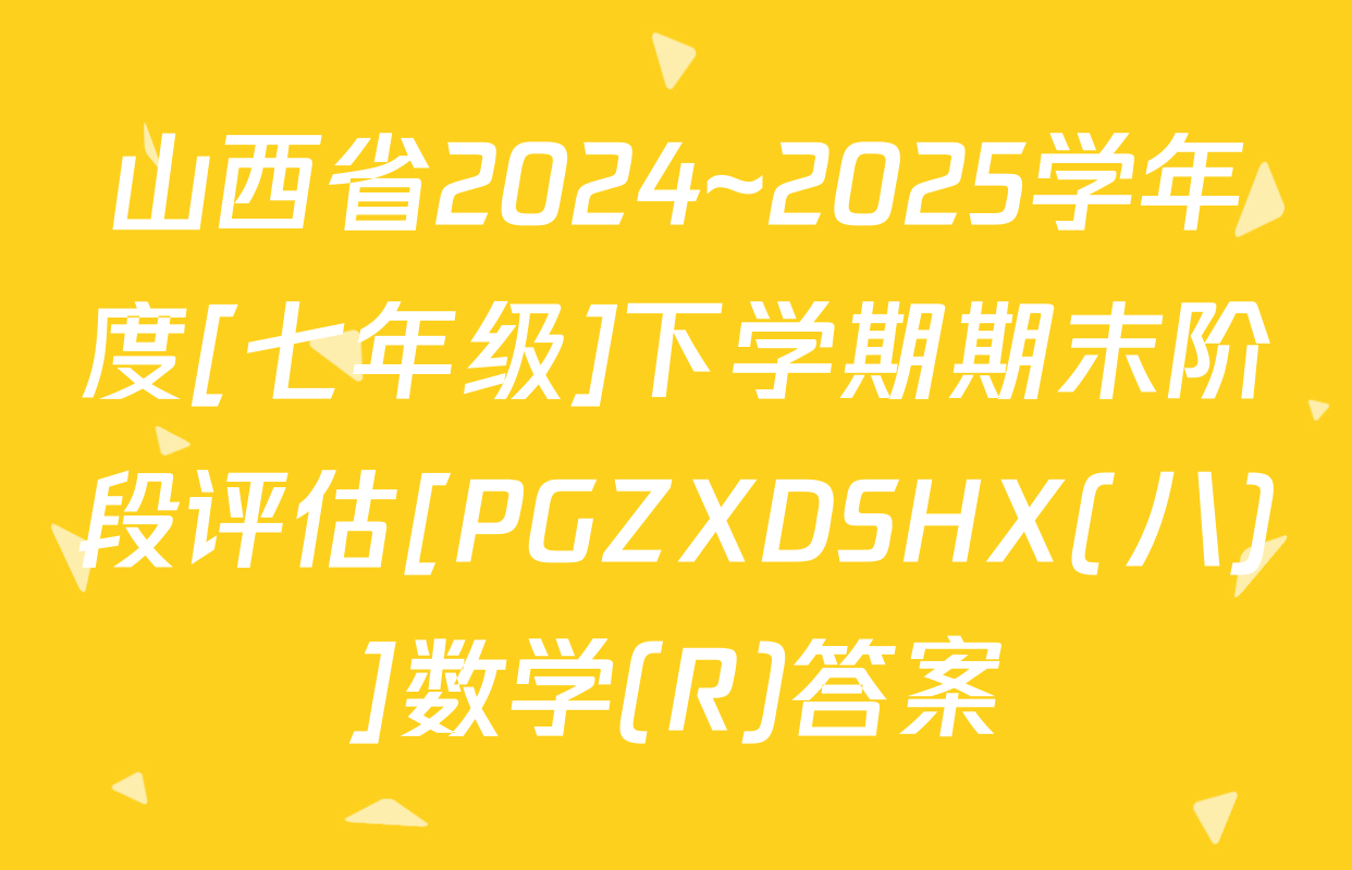 山西省2024~2025学年度[七年级]下学期期末阶段评估[PGZXDSHX(八)]数学(R)答案