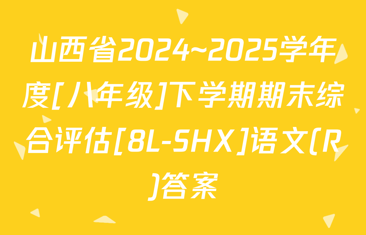 山西省2024~2025学年度[八年级]下学期期末综合评估[8L-SHX]语文(R)答案