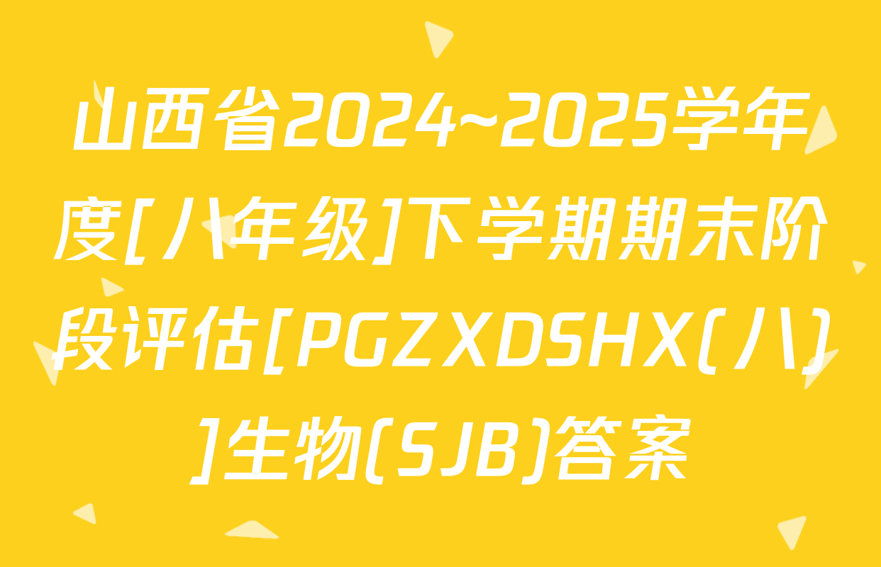 山西省2024~2025学年度[八年级]下学期期末阶段评估[PGZXDSHX(八)]生物(SJB)答案