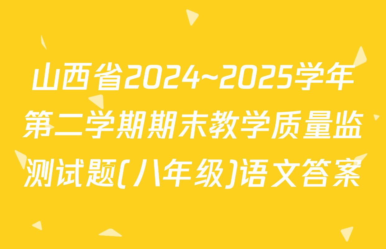 山西省2024~2025学年第二学期期末教学质量监测试题(八年级)语文答案