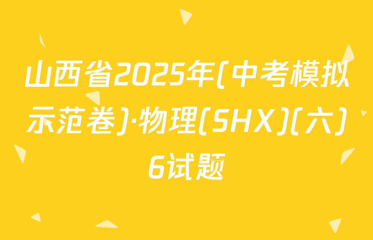山西省2025年(中考模拟示范卷)·物理(SHX)(六)6试题