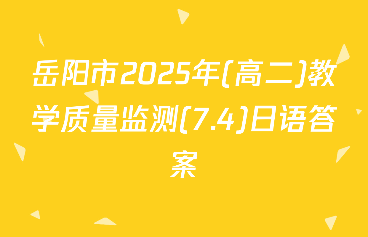 岳阳市2025年(高二)教学质量监测(7.4)日语答案