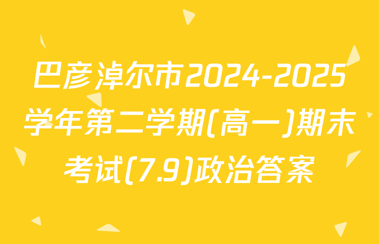巴彦淖尔市2024-2025学年第二学期(高一)期末考试(7.9)政治答案