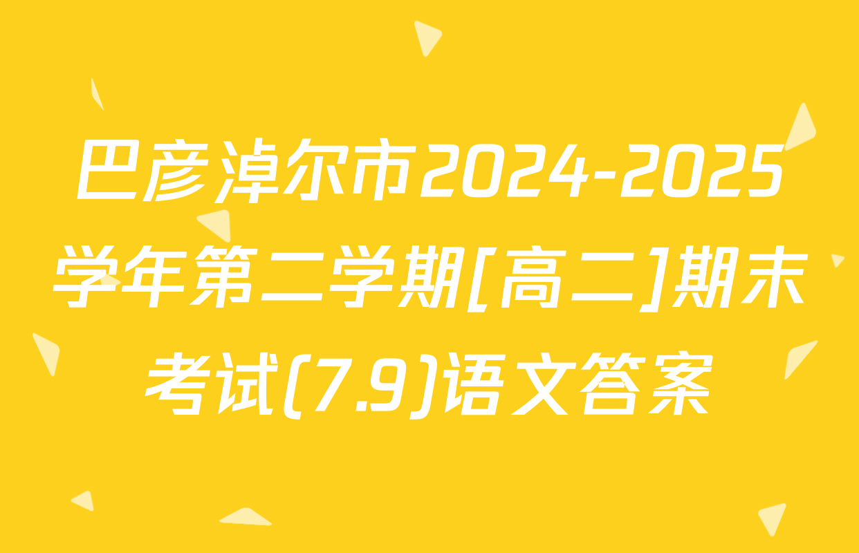 巴彦淖尔市2024-2025学年第二学期[高二]期末考试(7.9)语文答案
