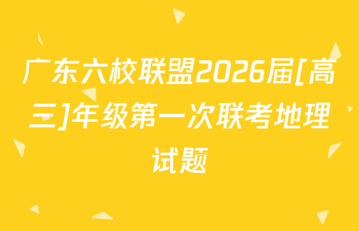 广东六校联盟2026届[高三]年级第一次联考地理试题