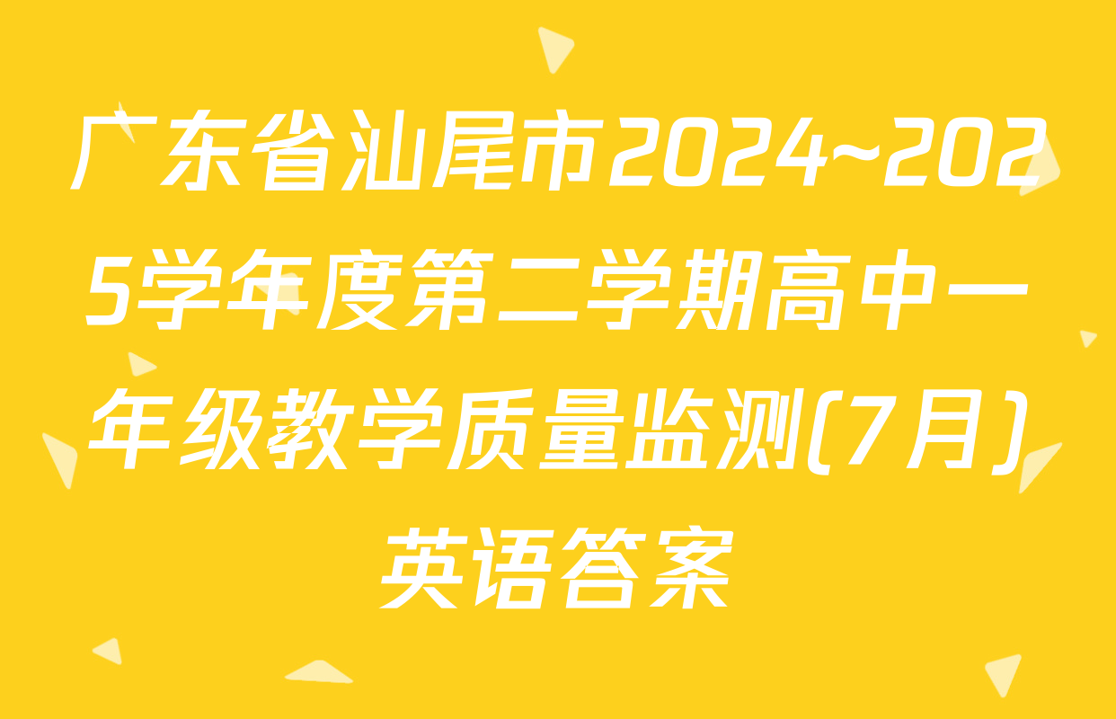 广东省汕尾市2024~2025学年度第二学期高中一年级教学质量监测(7月)英语答案