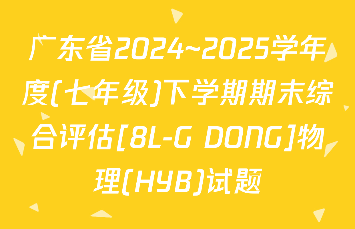 广东省2024~2025学年度(七年级)下学期期末综合评估[8L-G DONG]物理(HYB)试题