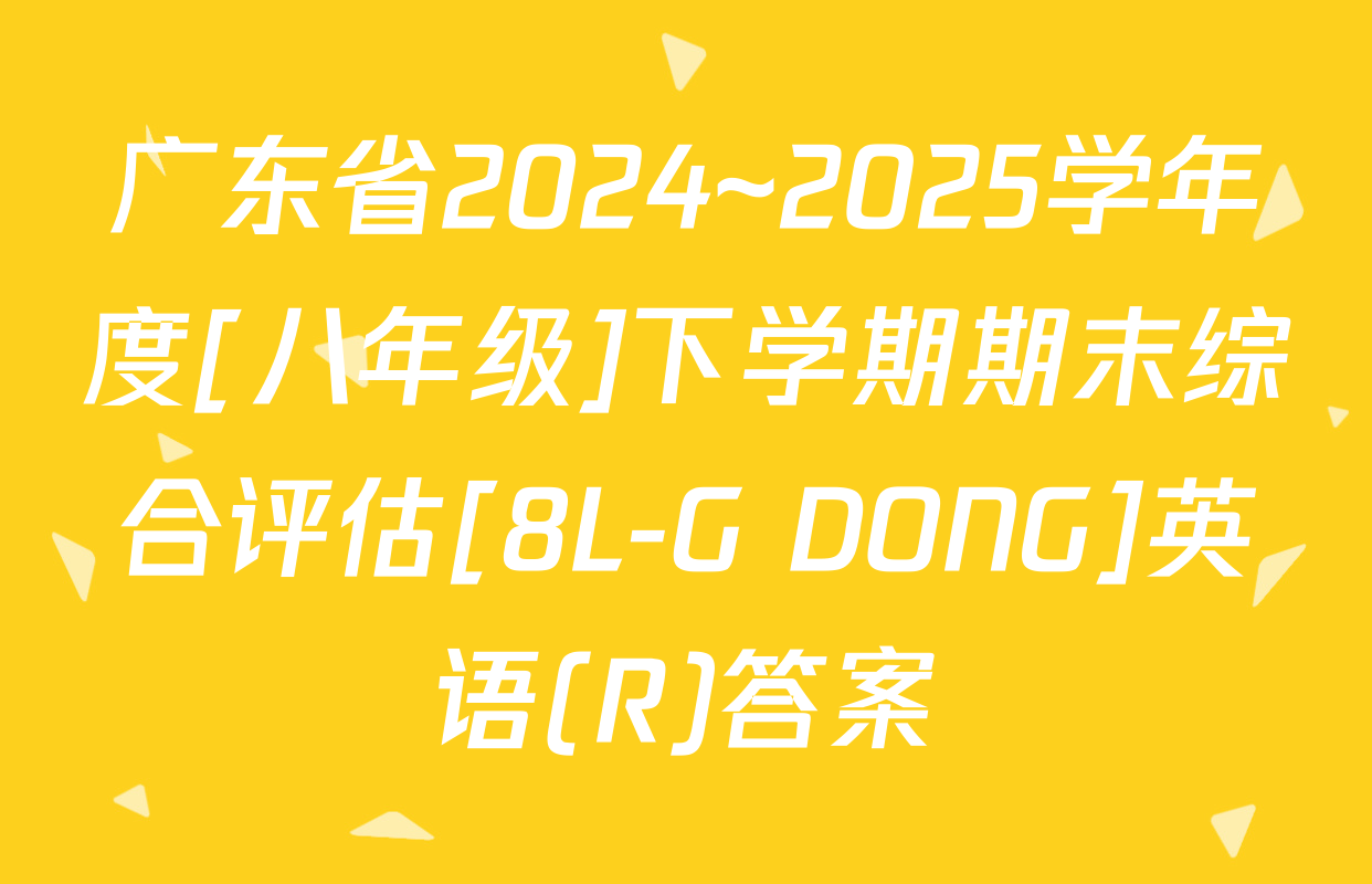 广东省2024~2025学年度[八年级]下学期期末综合评估[8L-G DONG]英语(R)答案