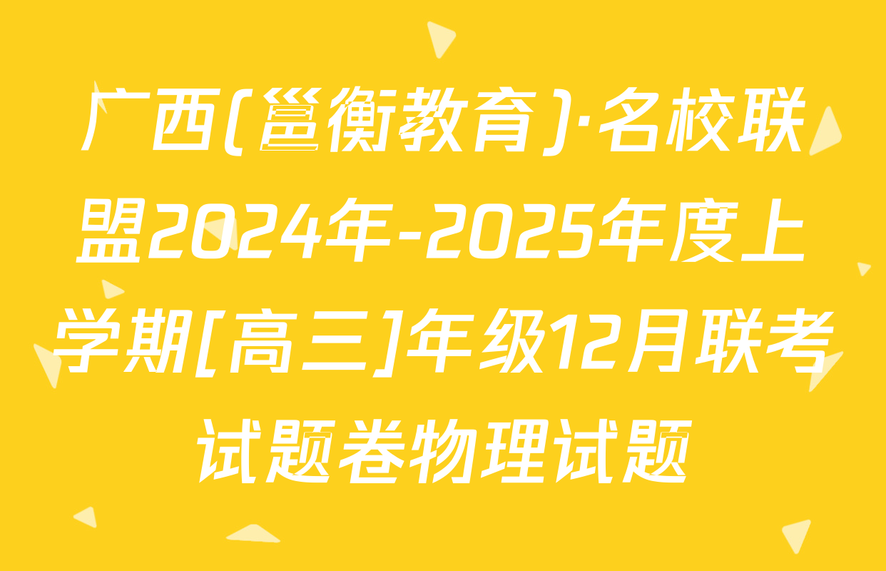 广西(邕衡教育)·名校联盟2024年-2025年度上学期[高三]年级12月联考试题卷物理试题
