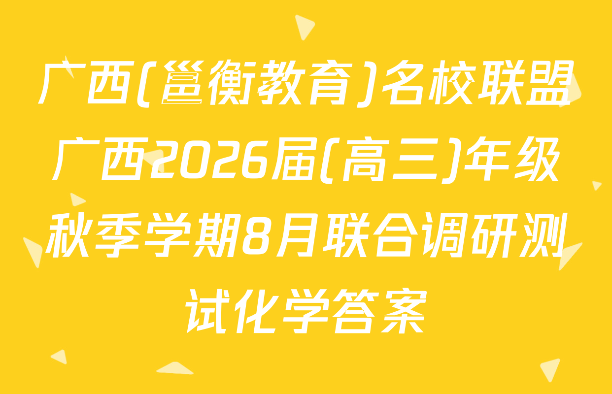 广西(邕衡教育)名校联盟广西2026届(高三)年级秋季学期8月联合调研测试化学答案