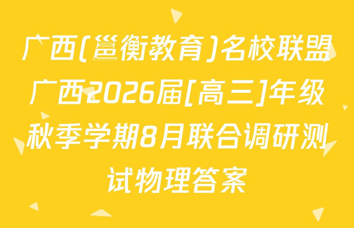 广西(邕衡教育)名校联盟广西2026届[高三]年级秋季学期8月联合调研测试物理答案