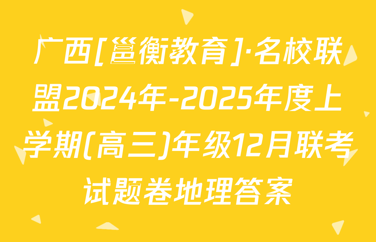 广西[邕衡教育]·名校联盟2024年-2025年度上学期(高三)年级12月联考试题卷地理答案