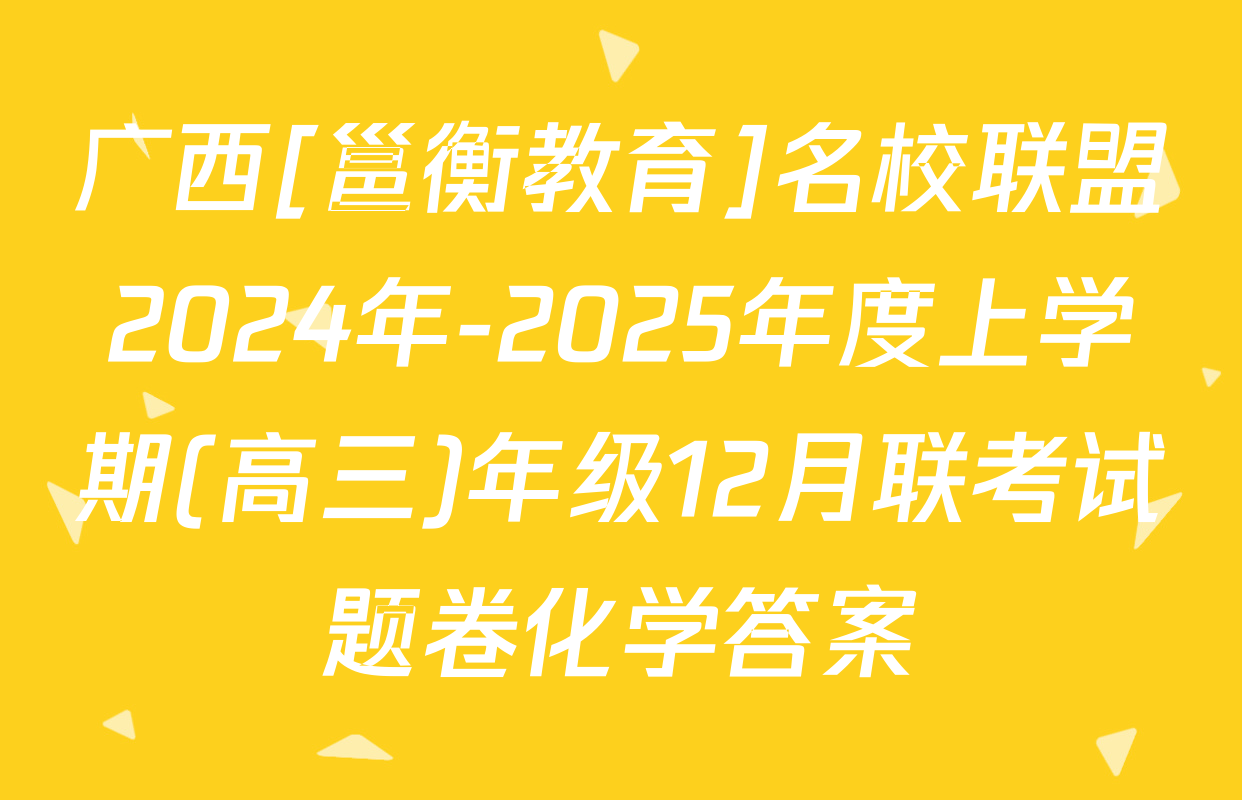 广西[邕衡教育]名校联盟2024年-2025年度上学期(高三)年级12月联考试题卷化学答案