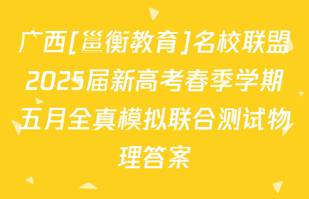 广西[邕衡教育]名校联盟2025届新高考春季学期五月全真模拟联合测试物理答案