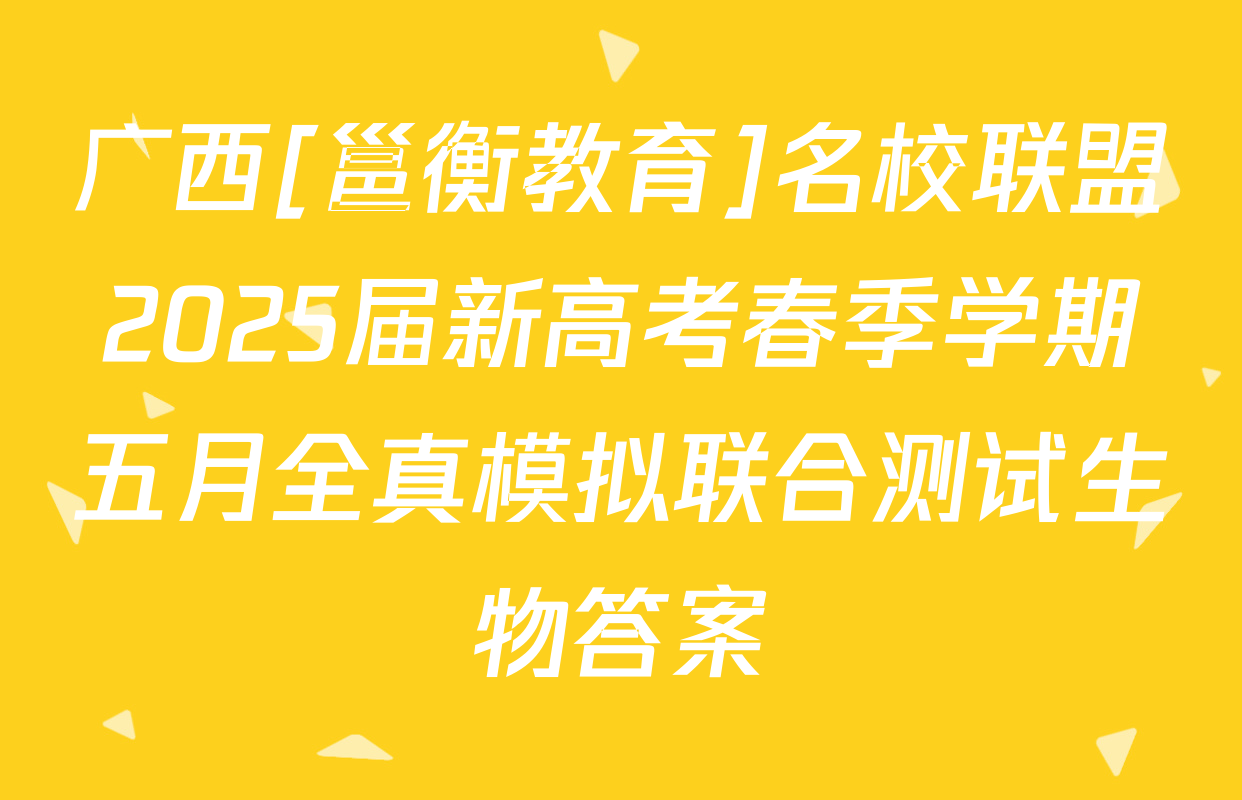 广西[邕衡教育]名校联盟2025届新高考春季学期五月全真模拟联合测试生物答案