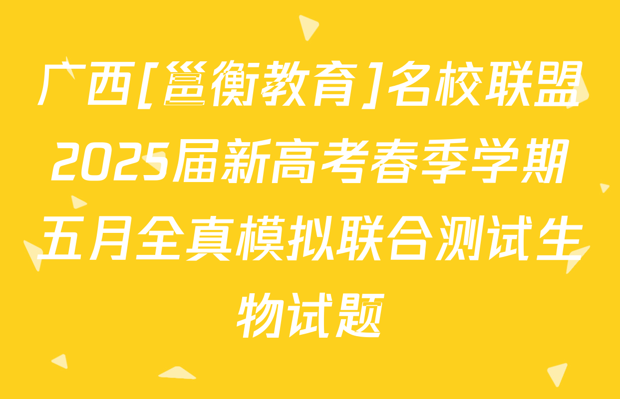 广西[邕衡教育]名校联盟2025届新高考春季学期五月全真模拟联合测试生物试题