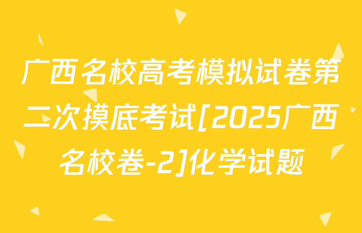 广西名校高考模拟试卷第二次摸底考试[2025广西名校卷-2]化学试题