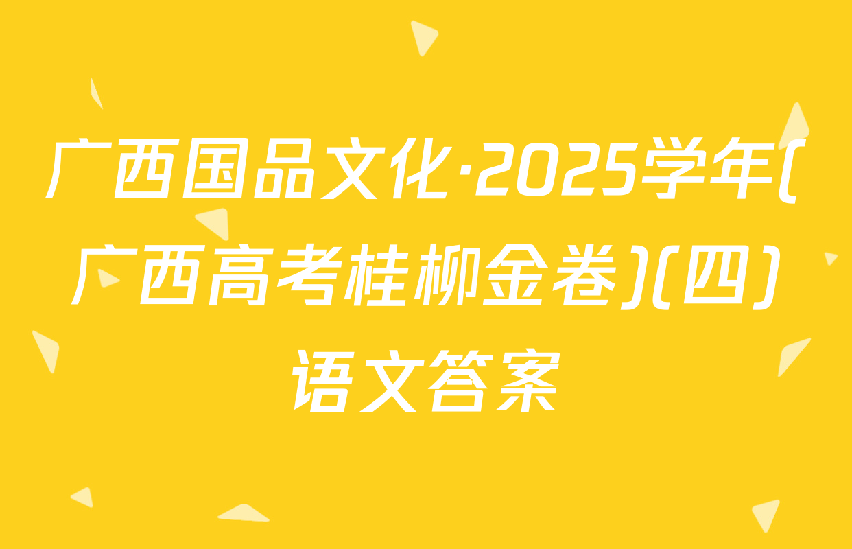 广西国品文化·2025学年(广西高考桂柳金卷)(四)语文答案