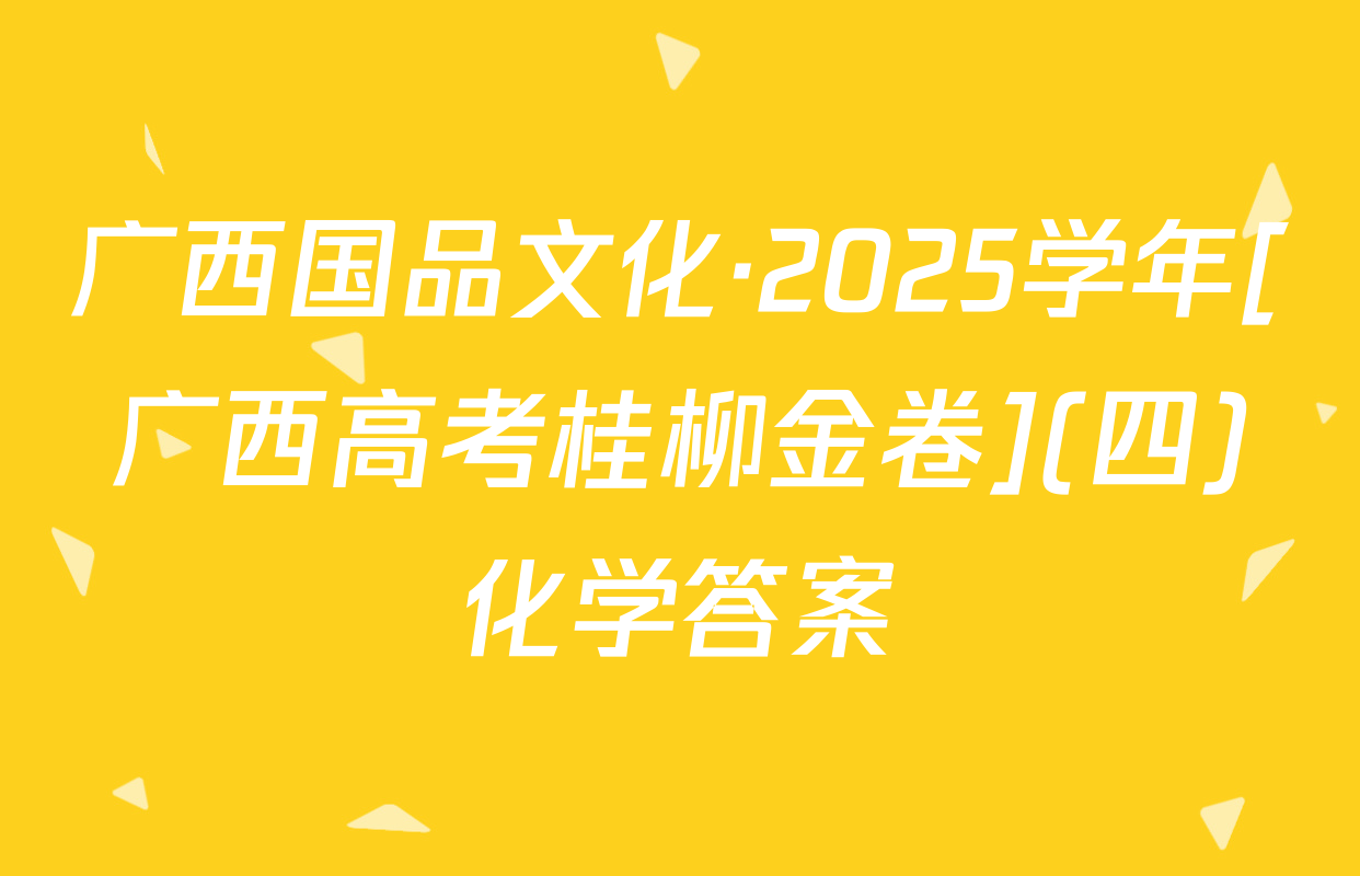 广西国品文化·2025学年[广西高考桂柳金卷](四)化学答案