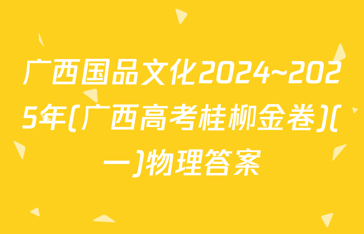 广西国品文化2024~2025年(广西高考桂柳金卷)(一)物理答案