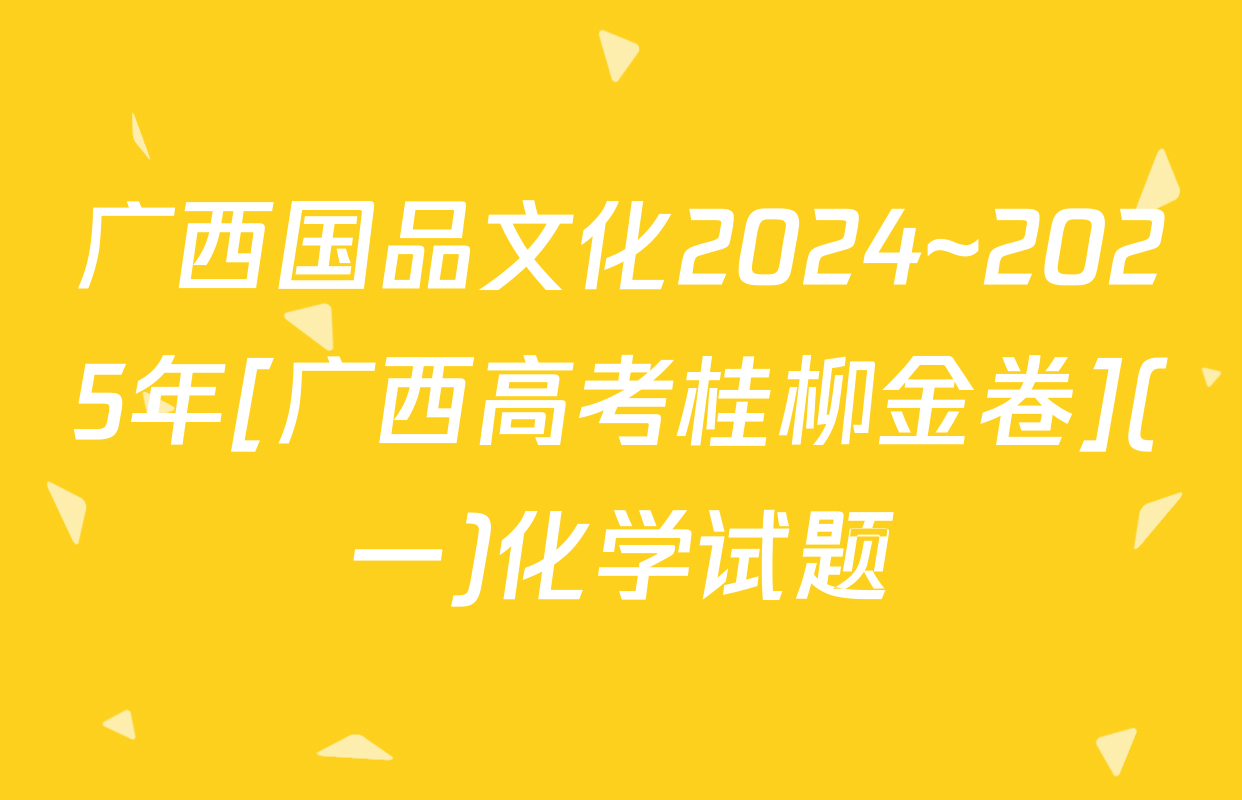 广西国品文化2024~2025年[广西高考桂柳金卷](一)化学试题