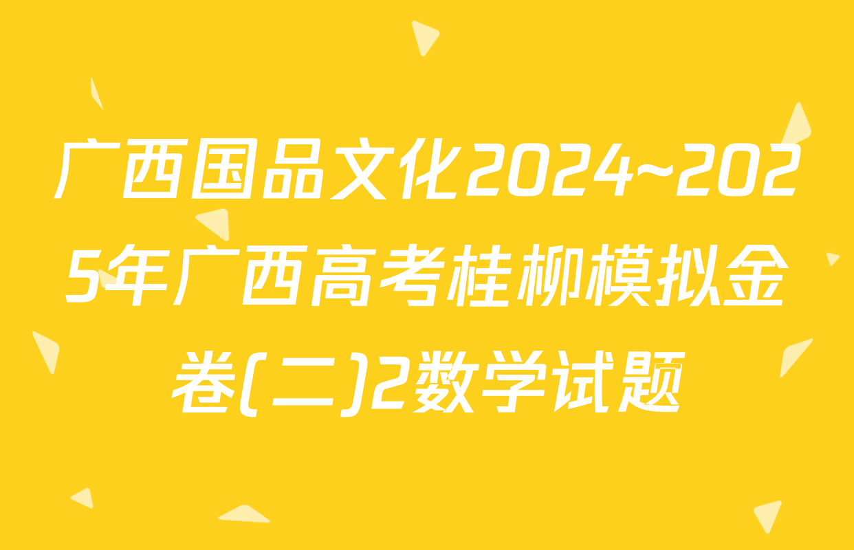 广西国品文化2024~2025年广西高考桂柳模拟金卷(二)2数学试题