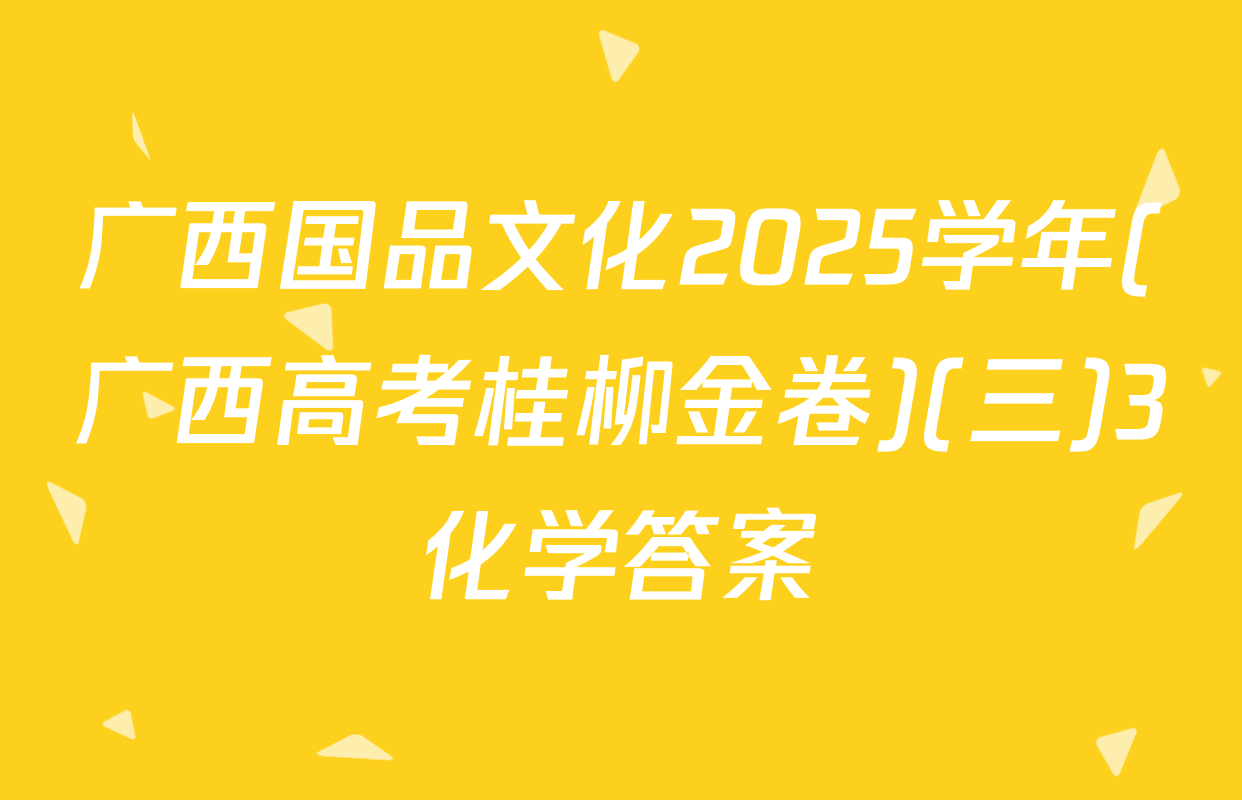 广西国品文化2025学年(广西高考桂柳金卷)(三)3化学答案