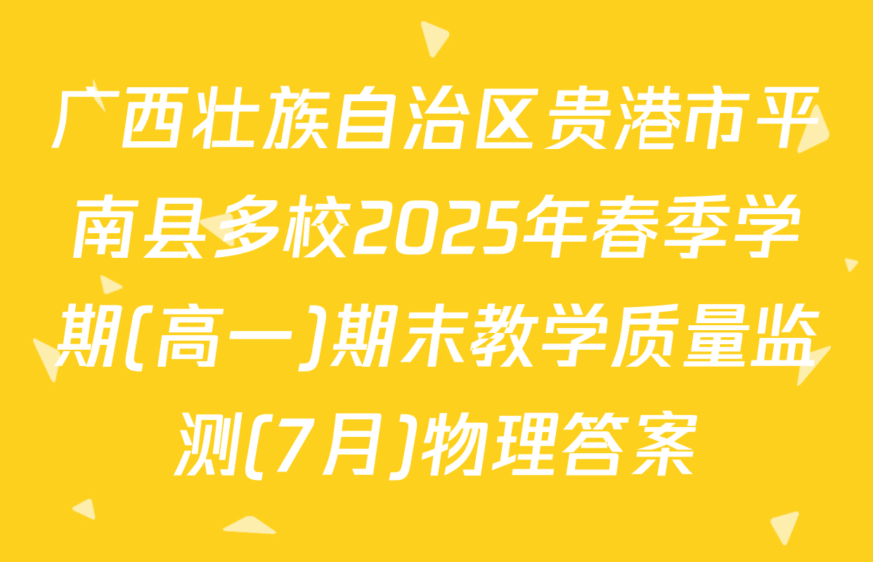 广西壮族自治区贵港市平南县多校2025年春季学期(高一)期末教学质量监测(7月)物理答案