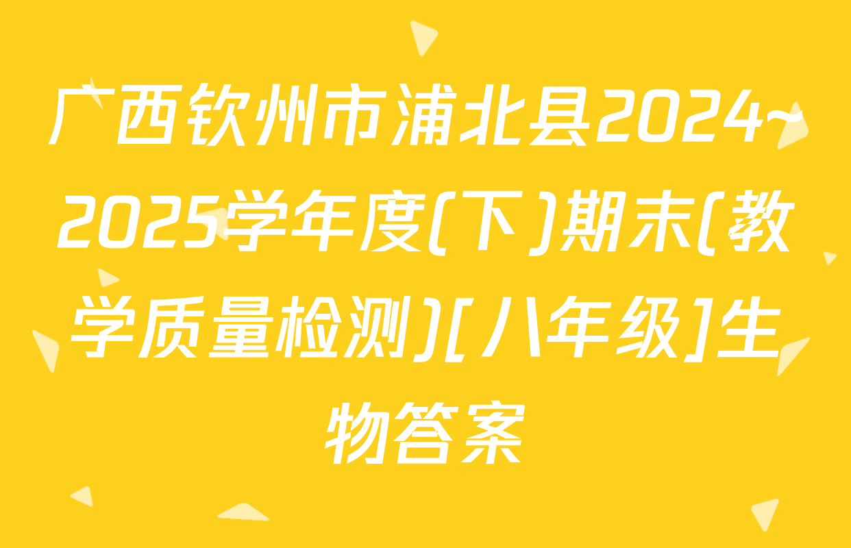 广西钦州市浦北县2024~2025学年度(下)期末(教学质量检测)[八年级]生物答案