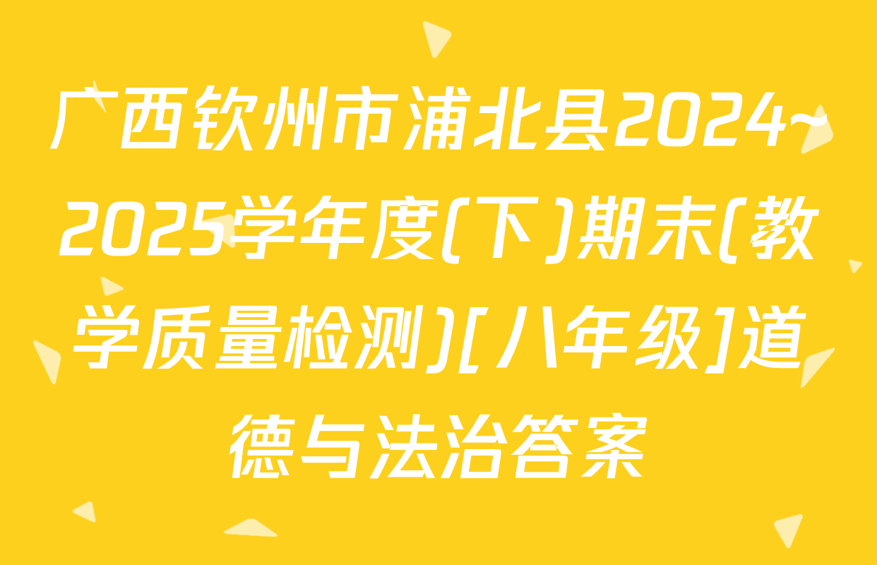 广西钦州市浦北县2024~2025学年度(下)期末(教学质量检测)[八年级]道德与法治答案