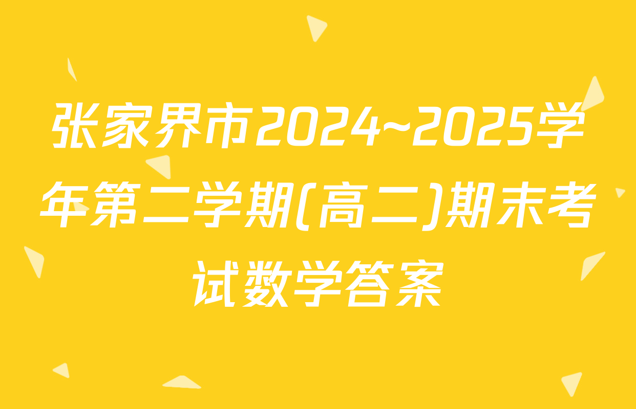 张家界市2024~2025学年第二学期(高二)期末考试数学答案
