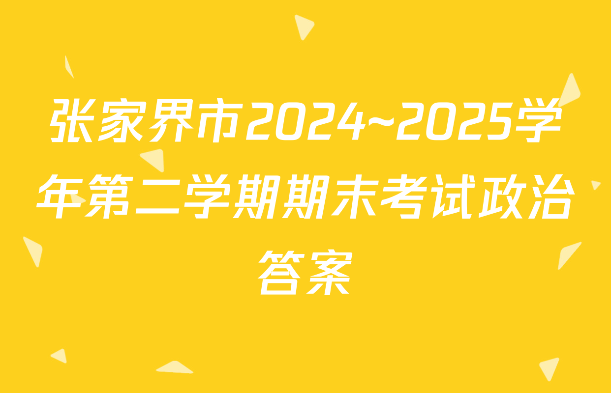 张家界市2024~2025学年第二学期期末考试政治答案