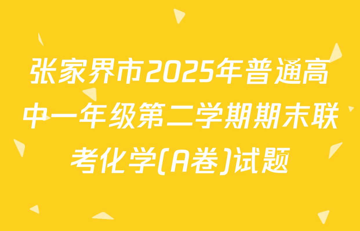 张家界市2025年普通高中一年级第二学期期末联考化学(A卷)试题