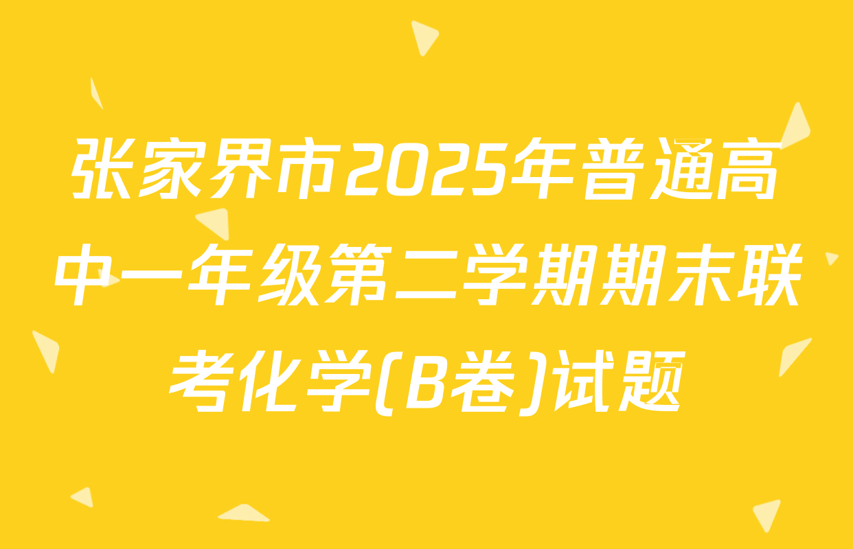 张家界市2025年普通高中一年级第二学期期末联考化学(B卷)试题
