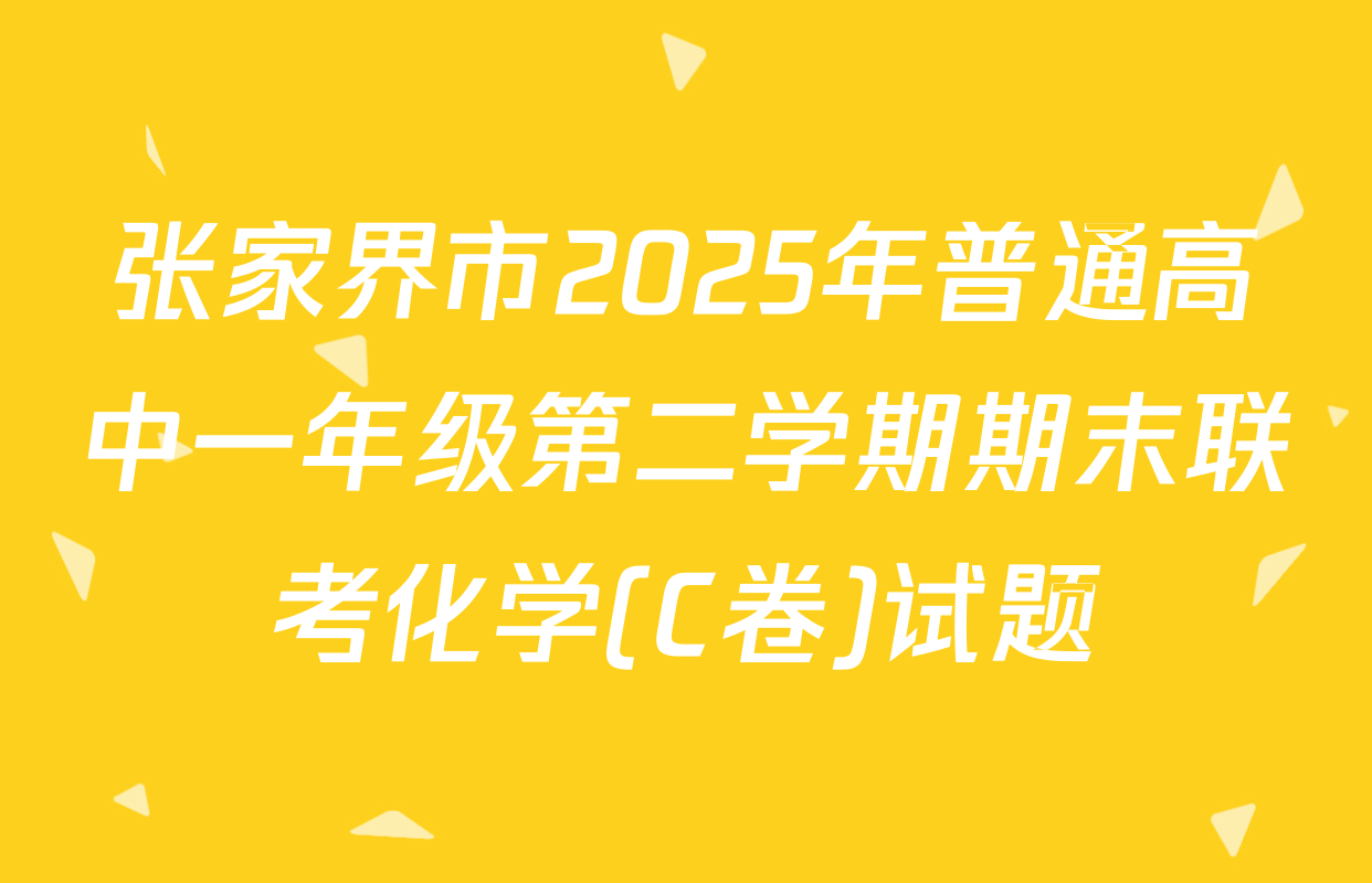 张家界市2025年普通高中一年级第二学期期末联考化学(C卷)试题