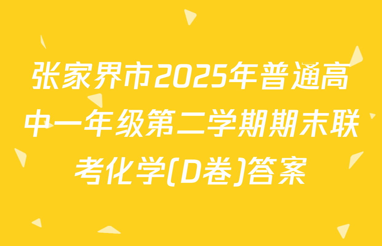 张家界市2025年普通高中一年级第二学期期末联考化学(D卷)答案