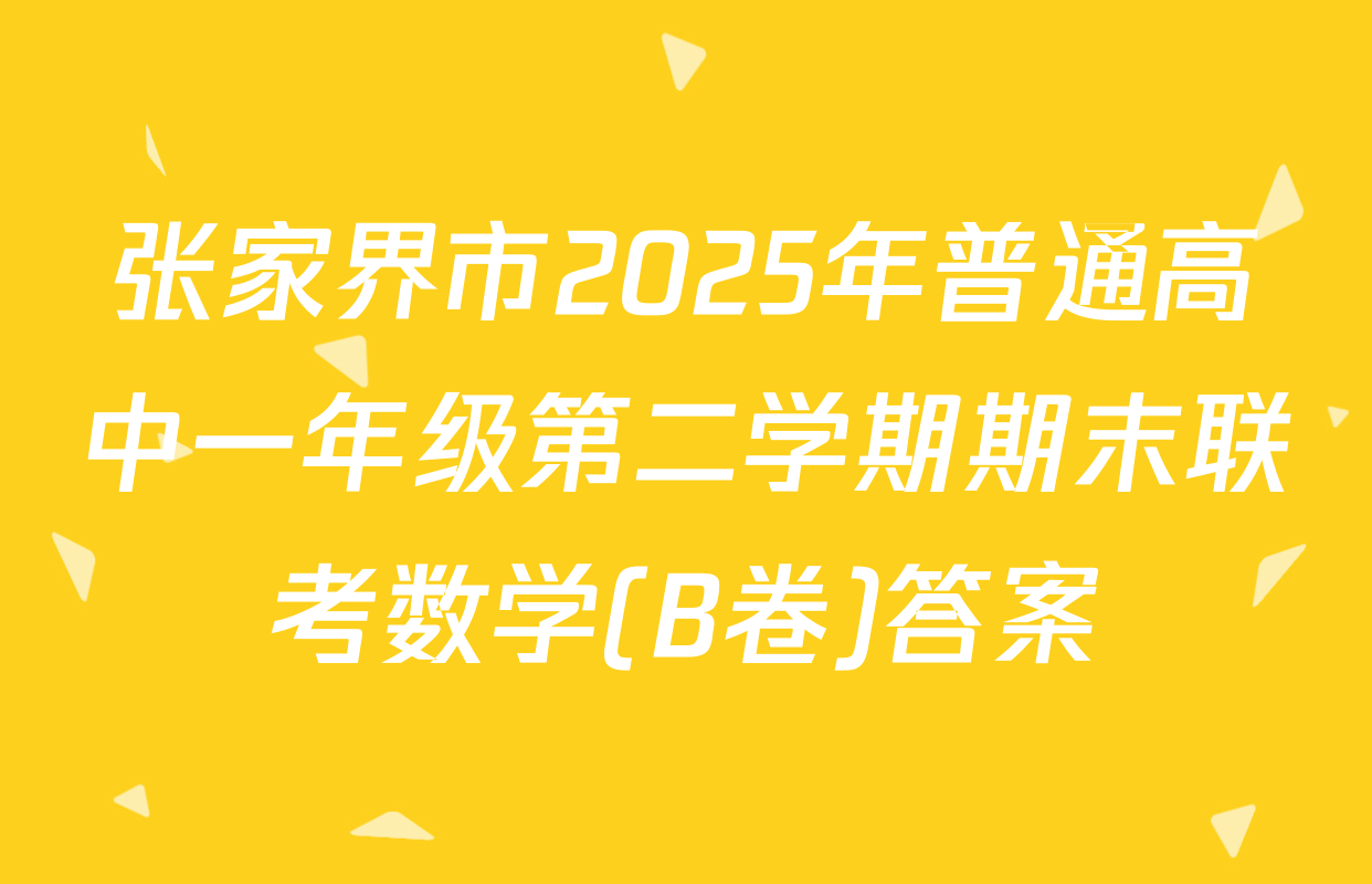 张家界市2025年普通高中一年级第二学期期末联考数学(B卷)答案