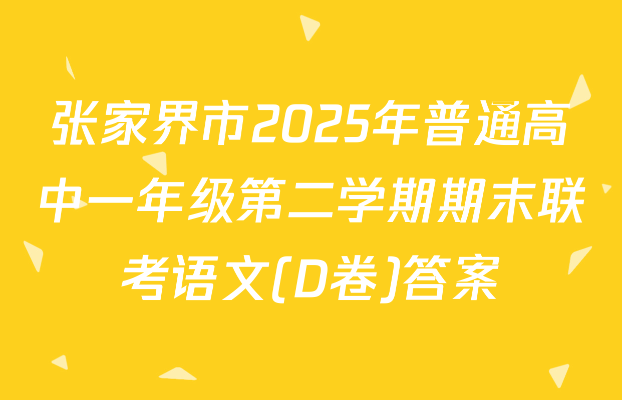 张家界市2025年普通高中一年级第二学期期末联考语文(D卷)答案