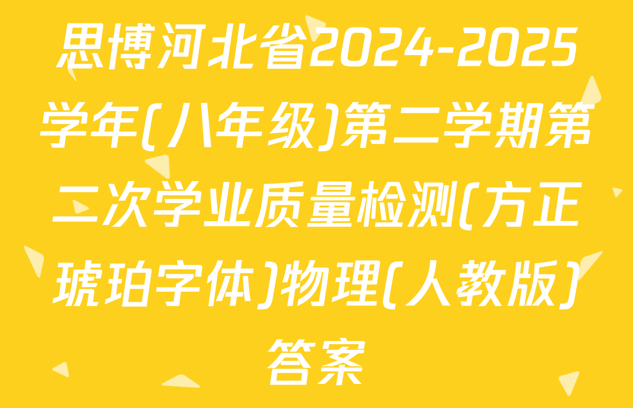 思博河北省2024-2025学年(八年级)第二学期第二次学业质量检测(方正琥珀字体)物理(人教版)答案
