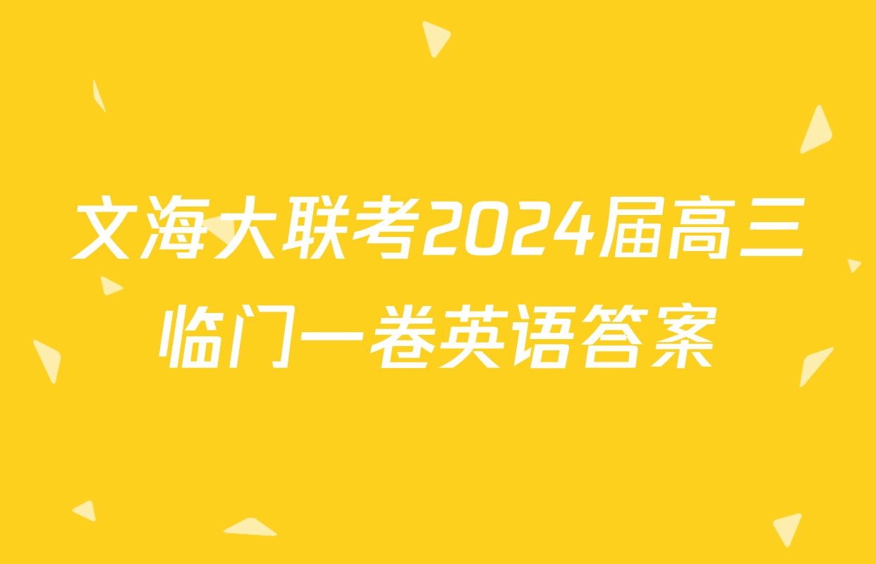 文海大联考2024届高三临门一卷英语答案