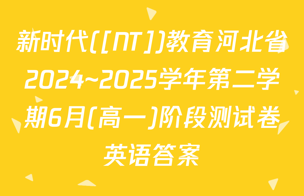 新时代([NT])教育河北省2024~2025学年第二学期6月(高一)阶段测试卷英语答案