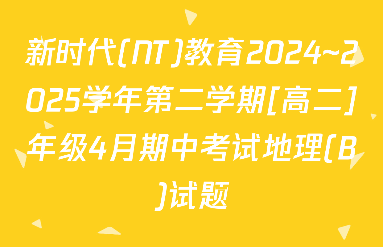 新时代(NT)教育2024~2025学年第二学期[高二]年级4月期中考试地理(B)试题