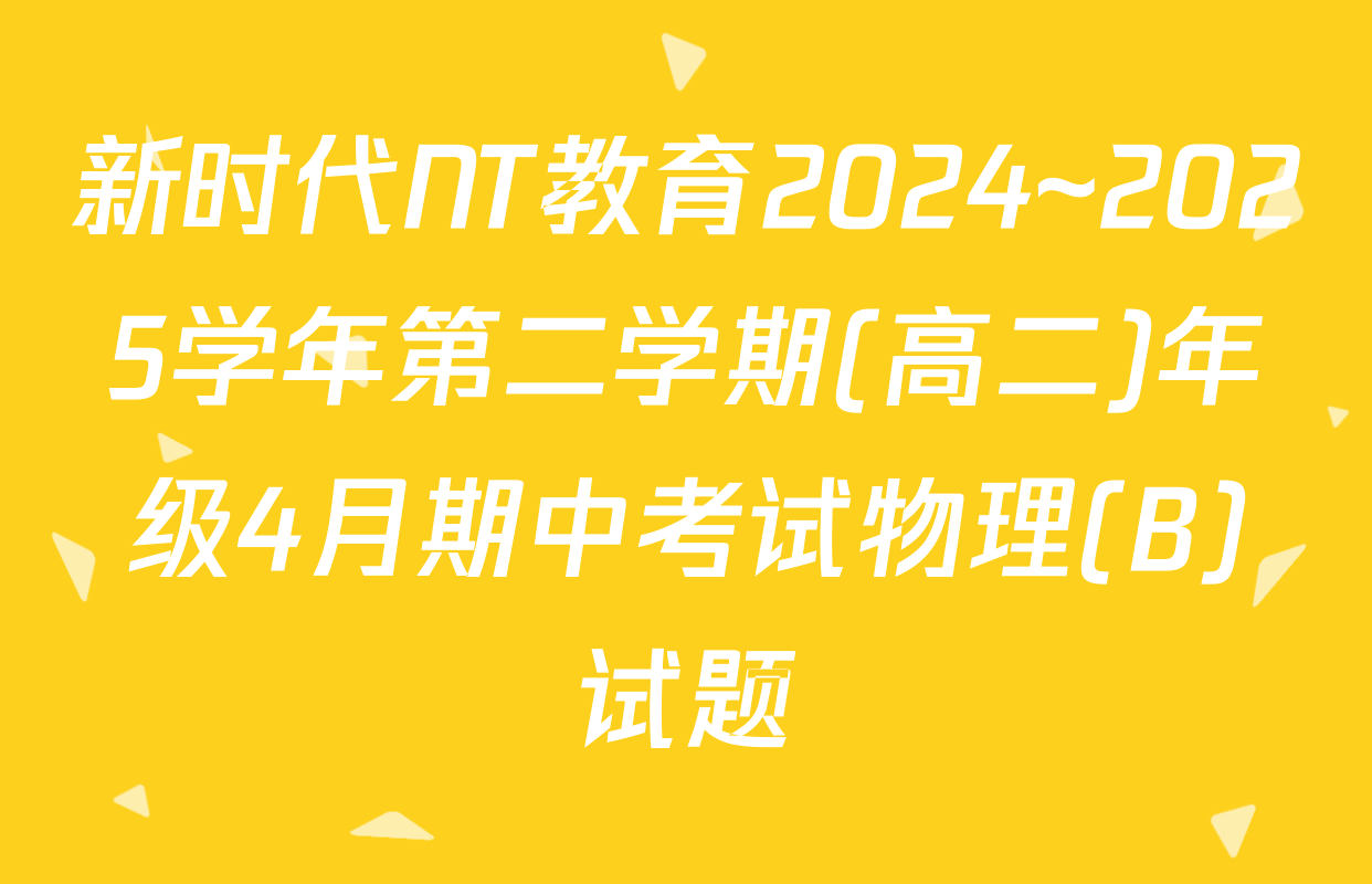 新时代NT教育2024~2025学年第二学期(高二)年级4月期中考试物理(B)试题