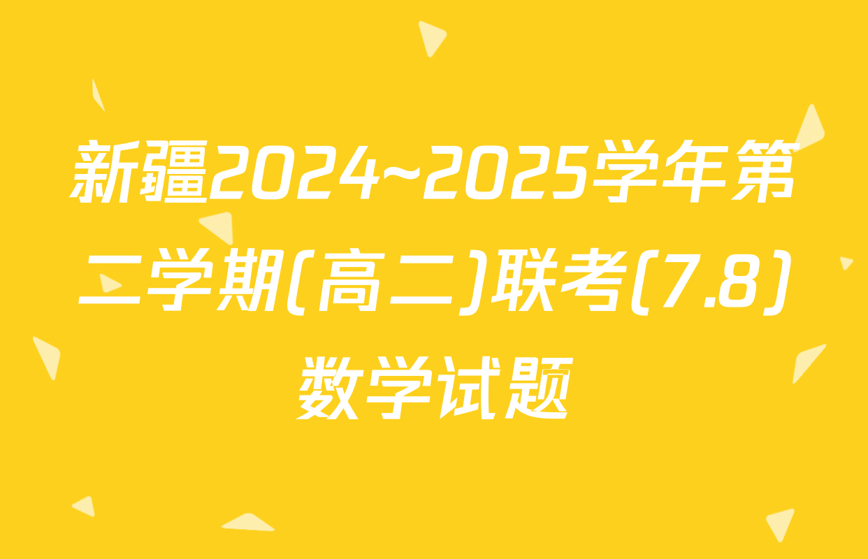 新疆2024~2025学年第二学期(高二)联考(7.8)数学试题