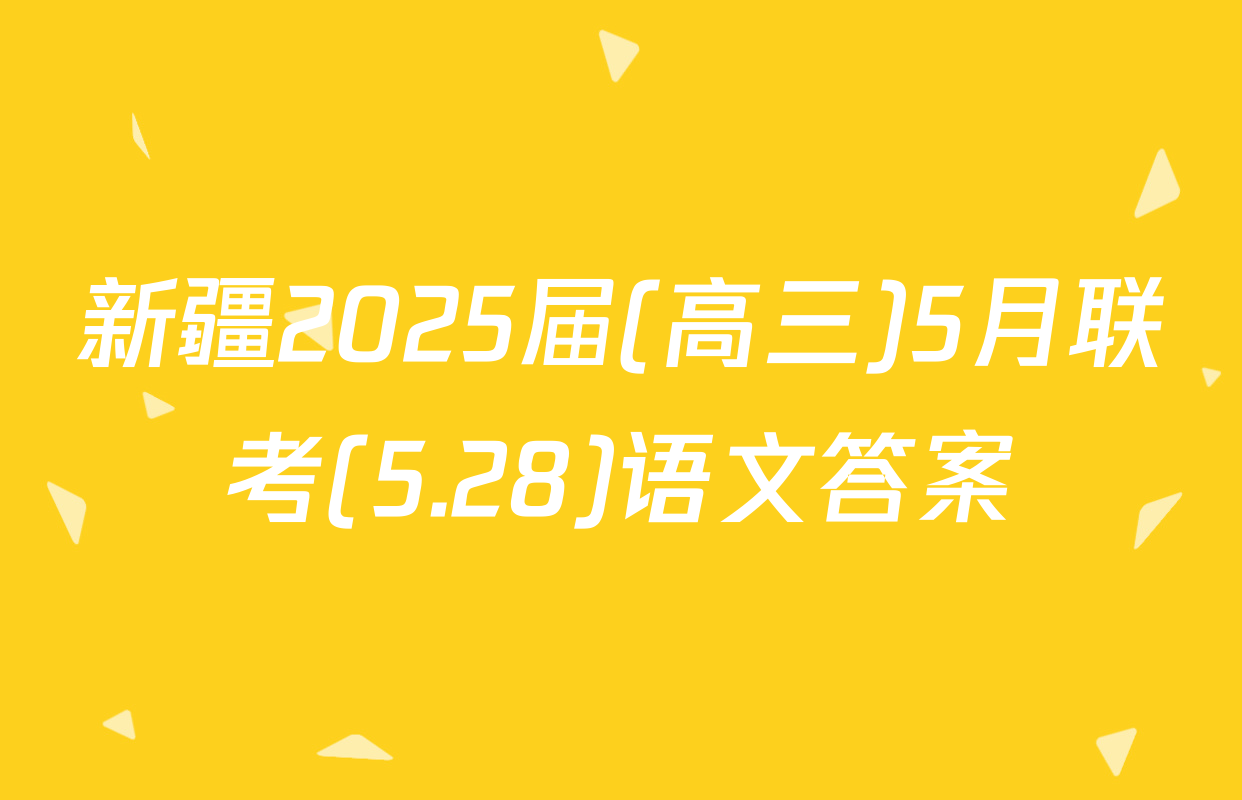新疆2025届(高三)5月联考(5.28)语文答案