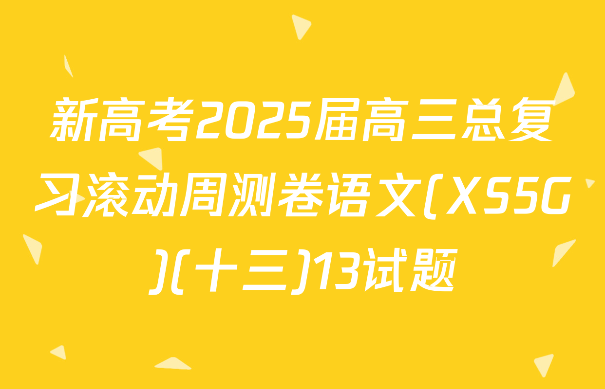 新高考2025届高三总复习滚动周测卷语文(XS5G)(十三)13试题