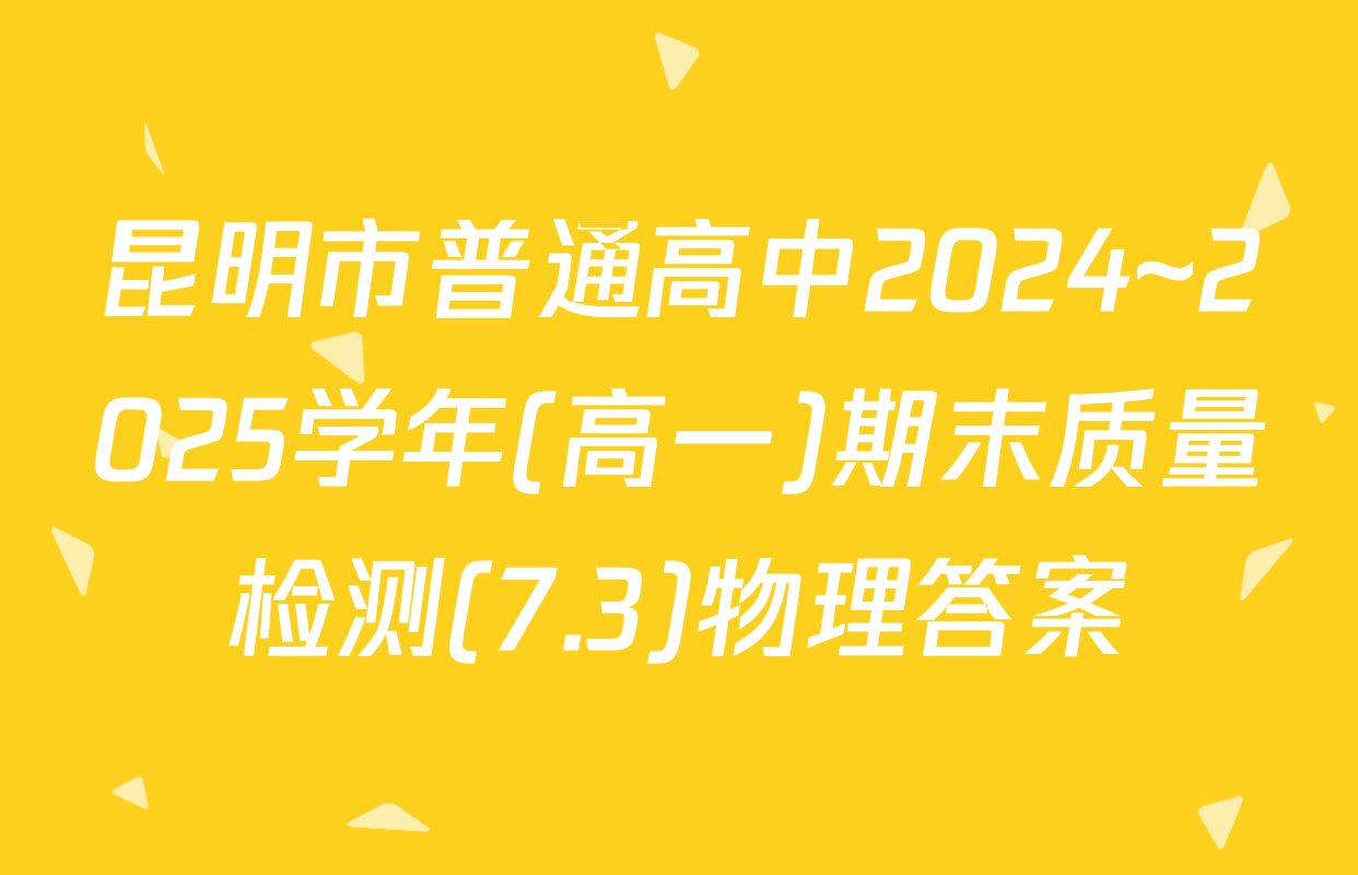 昆明市普通高中2024~2025学年(高一)期末质量检测(7.3)物理答案