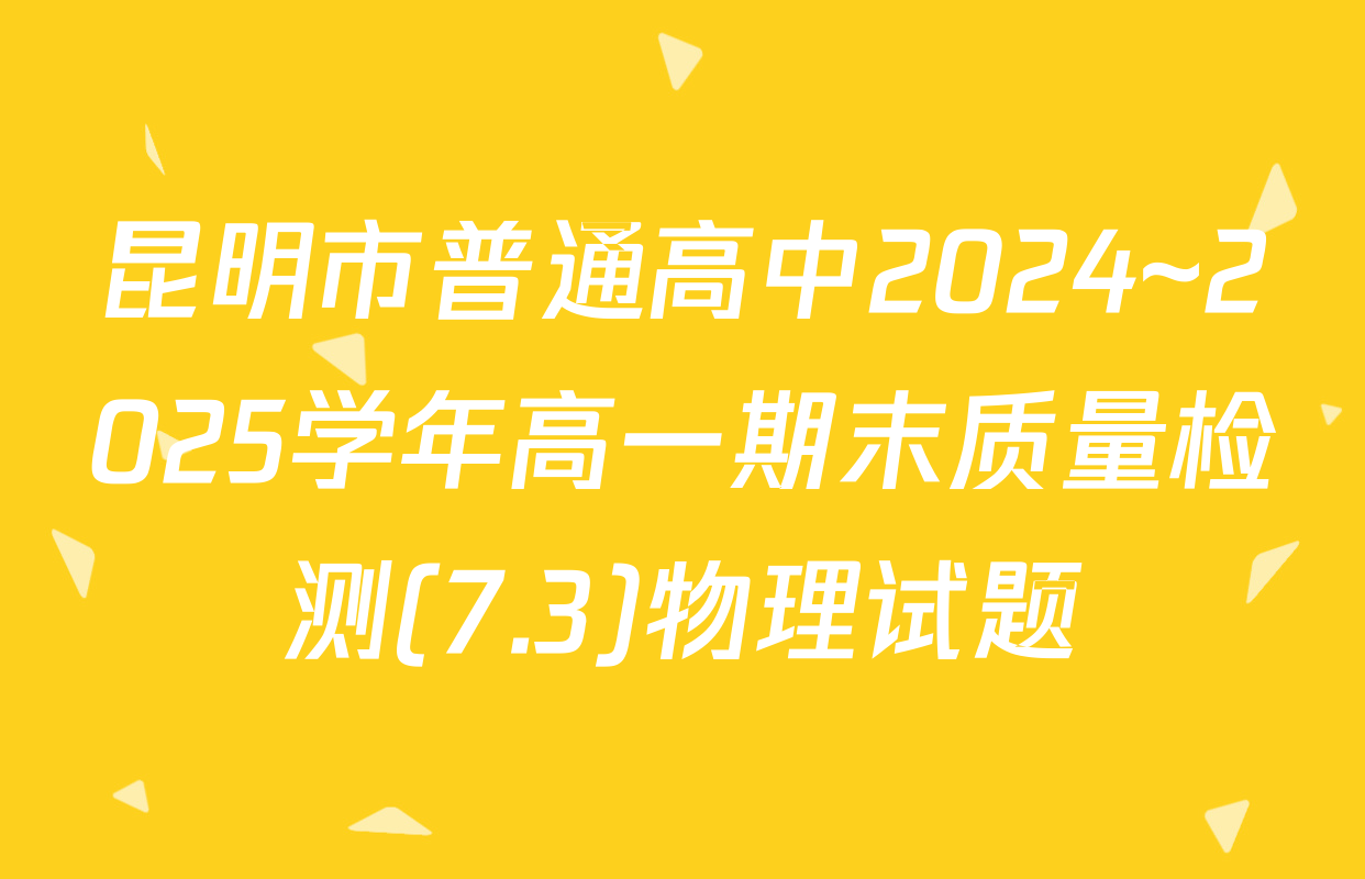 昆明市普通高中2024~2025学年高一期末质量检测(7.3)物理试题