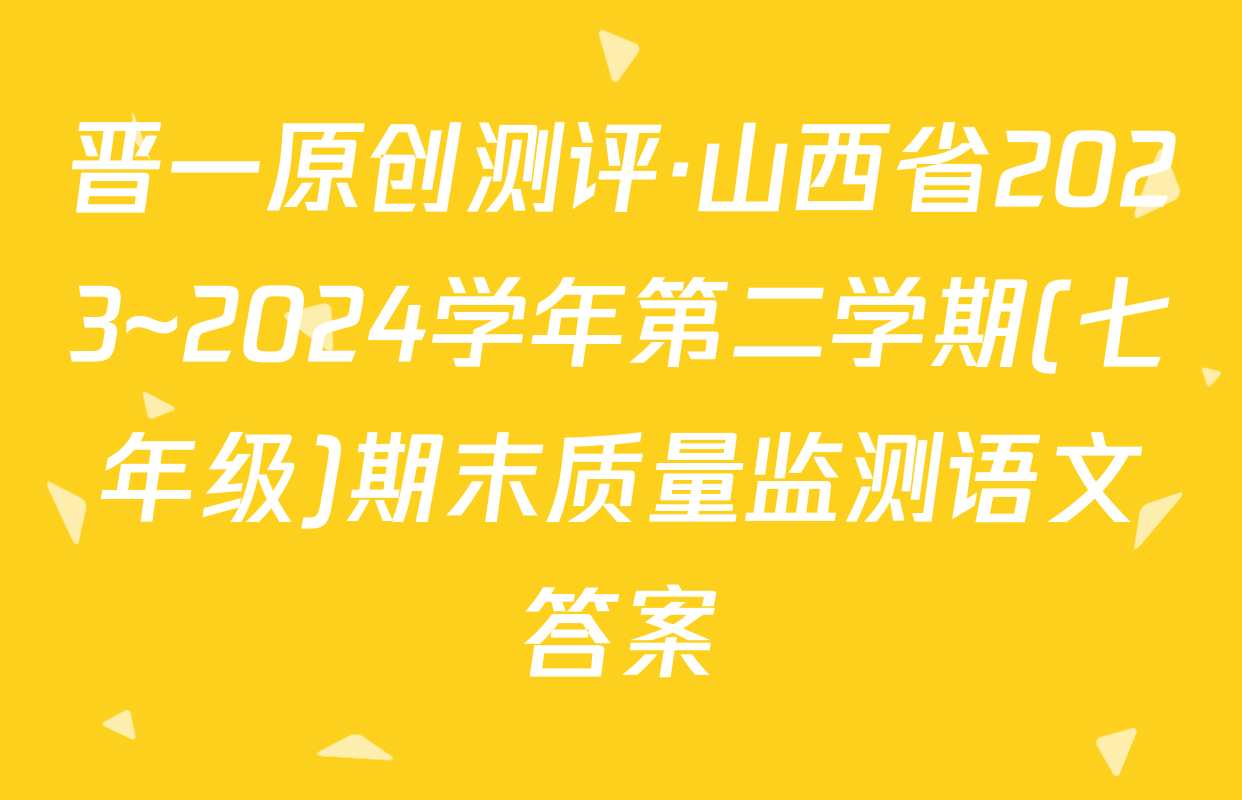 晋一原创测评·山西省2023~2024学年第二学期(七年级)期末质量监测语文答案